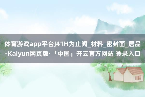 体育游戏app平台J41H为止阀_材料_密封面_居品-Kaiyun网页版·「中国」开云官方网站 登录入口