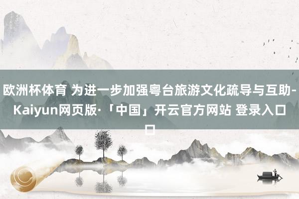 欧洲杯体育 为进一步加强粤台旅游文化疏导与互助-Kaiyun网页版·「中国」开云官方网站 登录入口