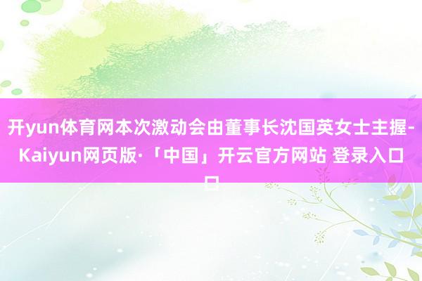 开yun体育网本次激动会由董事长沈国英女士主握-Kaiyun网页版·「中国」开云官方网站 登录入口