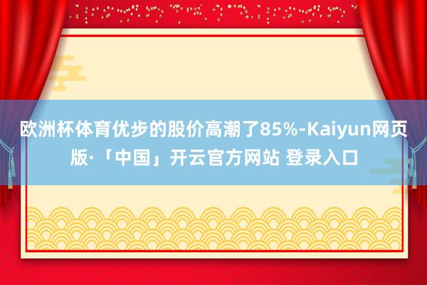 欧洲杯体育优步的股价高潮了85%-Kaiyun网页版·「中国」开云官方网站 登录入口