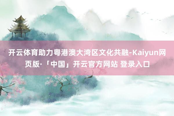 开云体育助力粤港澳大湾区文化共融-Kaiyun网页版·「中国」开云官方网站 登录入口