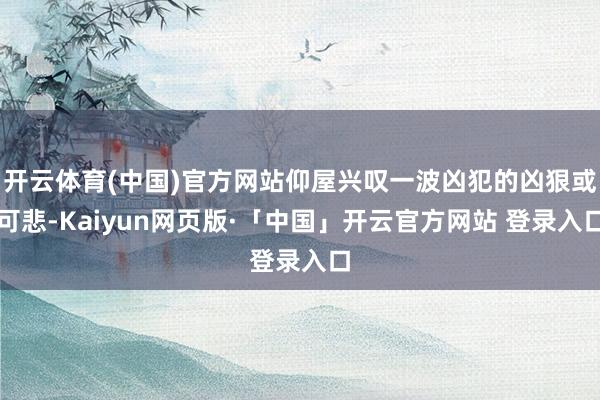 开云体育(中国)官方网站仰屋兴叹一波凶犯的凶狠或可悲-Kaiyun网页版·「中国」开云官方网站 登录入口