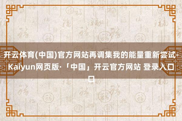 开云体育(中国)官方网站再调集我的能量重新尝试-Kaiyun网页版·「中国」开云官方网站 登录入口