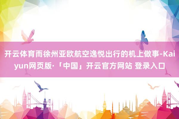开云体育而徐州亚欧航空逸悦出行的机上做事-Kaiyun网页版·「中国」开云官方网站 登录入口