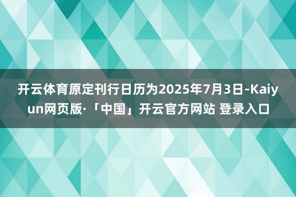 开云体育原定刊行日历为2025年7月3日-Kaiyun网页版·「中国」开云官方网站 登录入口