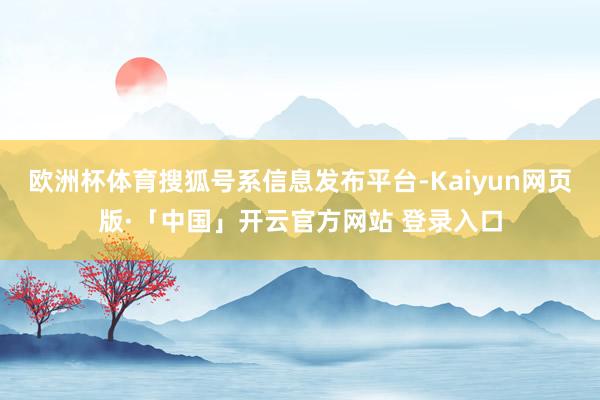 欧洲杯体育搜狐号系信息发布平台-Kaiyun网页版·「中国」开云官方网站 登录入口