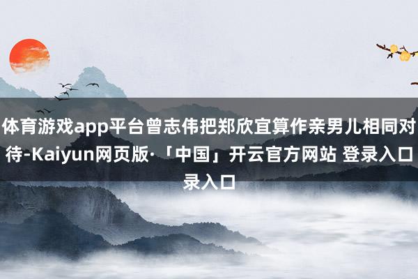 体育游戏app平台曾志伟把郑欣宜算作亲男儿相同对待-Kaiyun网页版·「中国」开云官方网站 登录入口