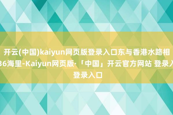 开云(中国)kaiyun网页版登录入口东与香港水路相距36海里-Kaiyun网页版·「中国」开云官方网站 登录入口