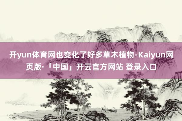 开yun体育网也变化了好多草木植物-Kaiyun网页版·「中国」开云官方网站 登录入口