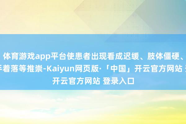 体育游戏app平台使患者出现看成迟缓、肢体僵硬、均衡身手着落等推崇-Kaiyun网页版·「中国」开云官方网站 登录入口