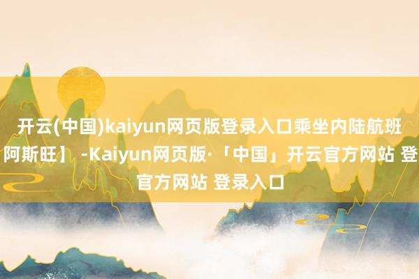 开云(中国)kaiyun网页版登录入口乘坐内陆航班飞往【阿斯旺】 -Kaiyun网页版·「中国」开云官方网站 登录入口