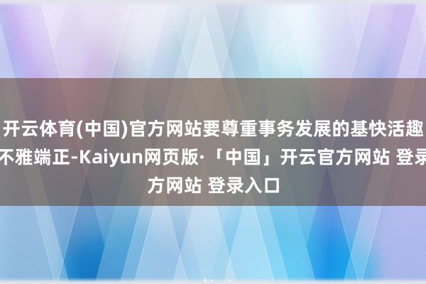 开云体育(中国)官方网站要尊重事务发展的基快活趣和客不雅端正-Kaiyun网页版·「中国」开云官方网站 登录入口