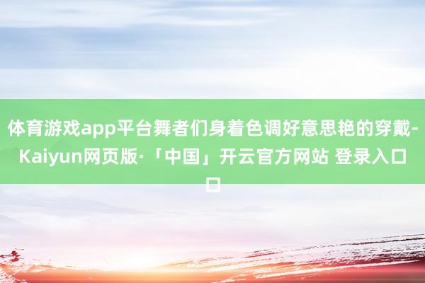 体育游戏app平台舞者们身着色调好意思艳的穿戴-Kaiyun网页版·「中国」开云官方网站 登录入口
