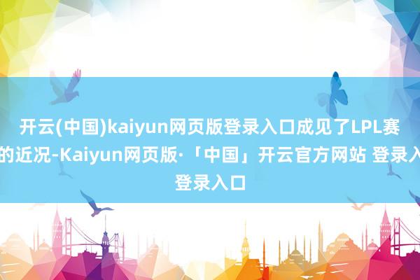 开云(中国)kaiyun网页版登录入口成见了LPL赛区的近况-Kaiyun网页版·「中国」开云官方网站 登录入口