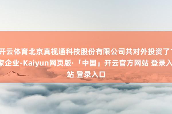 开云体育北京真视通科技股份有限公司共对外投资了15家企业-Kaiyun网页版·「中国」开云官方网站 登录入口