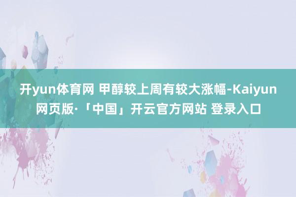 开yun体育网 甲醇较上周有较大涨幅-Kaiyun网页版·「中国」开云官方网站 登录入口