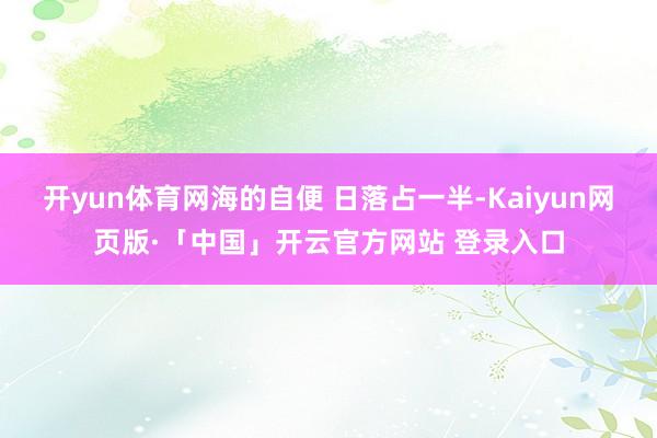 开yun体育网海的自便 日落占一半-Kaiyun网页版·「中国」开云官方网站 登录入口