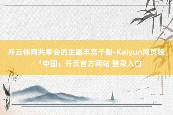 开云体育共享会的主题丰富千般-Kaiyun网页版·「中国」开云官方网站 登录入口