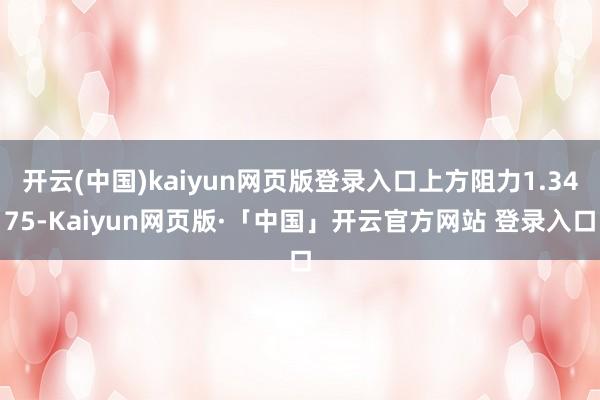 开云(中国)kaiyun网页版登录入口上方阻力1.3475-Kaiyun网页版·「中国」开云官方网站 登录入口