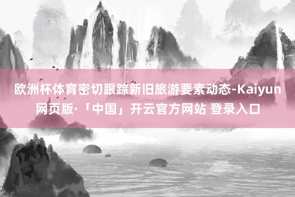 欧洲杯体育密切跟踪新旧旅游要素动态-Kaiyun网页版·「中国」开云官方网站 登录入口