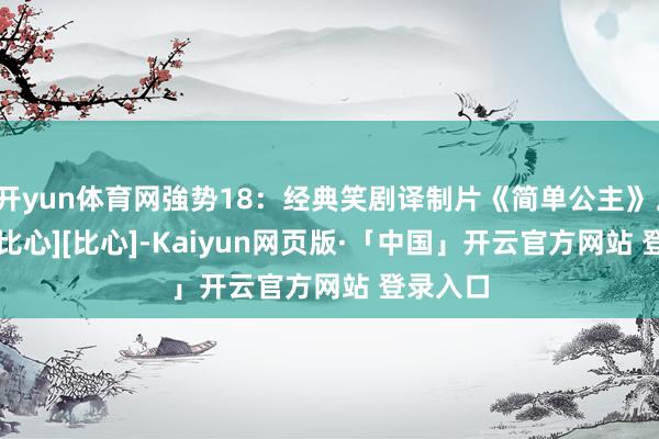 开yun体育网強势18：经典笑剧译制片《简单公主》。[比心][比心][比心]-Kaiyun网页版·「中国」开云官方网站 登录入口
