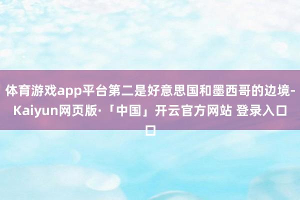体育游戏app平台第二是好意思国和墨西哥的边境-Kaiyun网页版·「中国」开云官方网站 登录入口