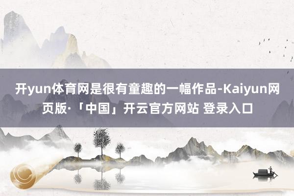 开yun体育网是很有童趣的一幅作品-Kaiyun网页版·「中国」开云官方网站 登录入口