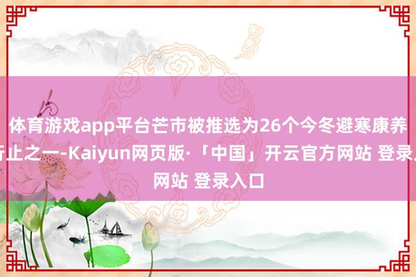 体育游戏app平台芒市被推选为26个今冬避寒康养好行止之一-Kaiyun网页版·「中国」开云官方网站 登录入口