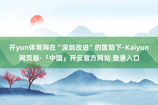 开yun体育网在“深圳改进”的匡助下-Kaiyun网页版·「中国」开云官方网站 登录入口