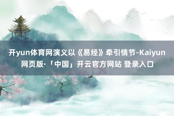 开yun体育网演义以《易经》牵引情节-Kaiyun网页版·「中国」开云官方网站 登录入口