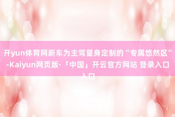 开yun体育网新车为主驾量身定制的“专属悠然区”-Kaiyun网页版·「中国」开云官方网站 登录入口