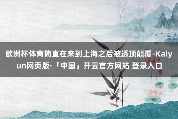欧洲杯体育简直在来到上海之后被透顶颠覆-Kaiyun网页版·「中国」开云官方网站 登录入口