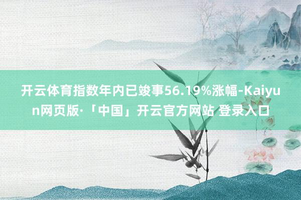 开云体育指数年内已竣事56.19%涨幅-Kaiyun网页版·「中国」开云官方网站 登录入口