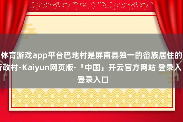 体育游戏app平台巴地村是屏南县独一的畲族居住的行政村-Kaiyun网页版·「中国」开云官方网站 登录入口