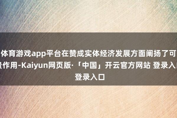 体育游戏app平台在赞成实体经济发展方面阐扬了可贵作用-Kaiyun网页版·「中国」开云官方网站 登录入口