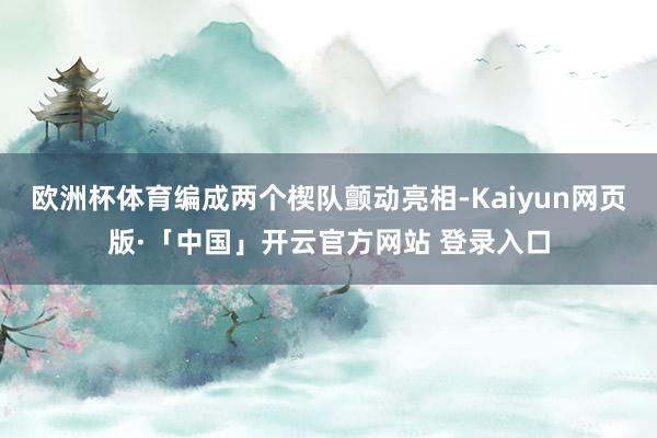 欧洲杯体育编成两个楔队颤动亮相-Kaiyun网页版·「中国」开云官方网站 登录入口