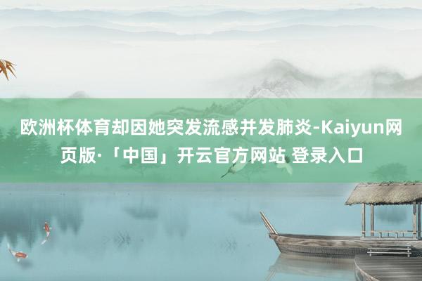 欧洲杯体育却因她突发流感并发肺炎-Kaiyun网页版·「中国」开云官方网站 登录入口