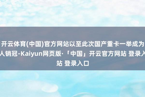 开云体育(中国)官方网站以至此次国产重卡一举成为人人销冠-Kaiyun网页版·「中国」开云官方网站 登录入口