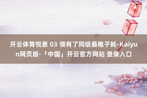开云体育悦意 03 领有了同级最稚子耗-Kaiyun网页版·「中国」开云官方网站 登录入口