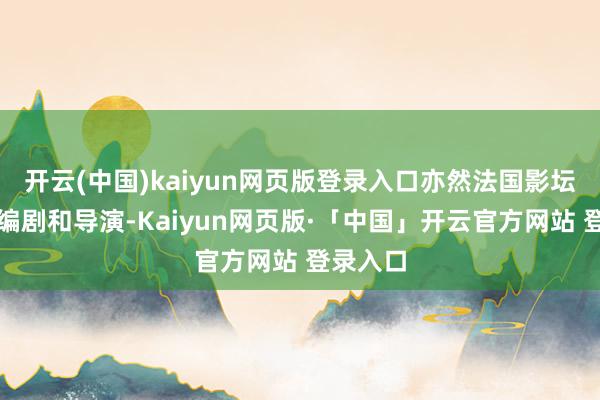 开云(中国)kaiyun网页版登录入口亦然法国影坛的一线编剧和导演-Kaiyun网页版·「中国」开云官方网站 登录入口