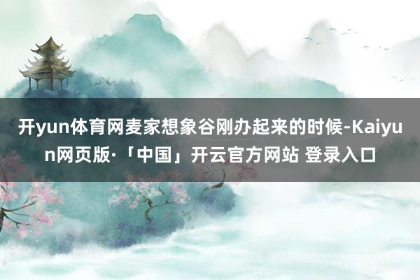 开yun体育网麦家想象谷刚办起来的时候-Kaiyun网页版·「中国」开云官方网站 登录入口