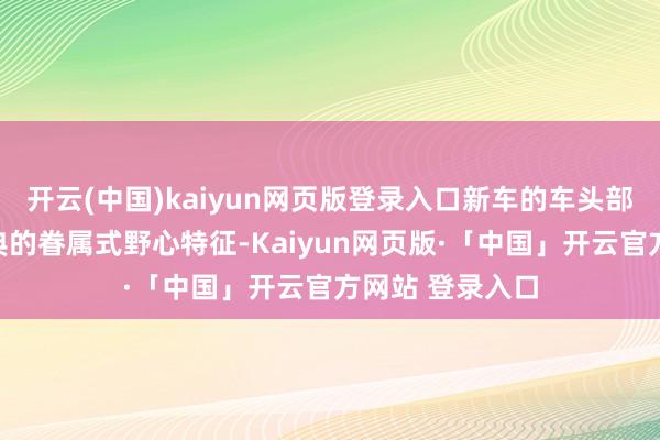 开云(中国)kaiyun网页版登录入口新车的车头部分举座有着经典的眷属式野心特征-Kaiyun网页版·「中国」开云官方网站 登录入口