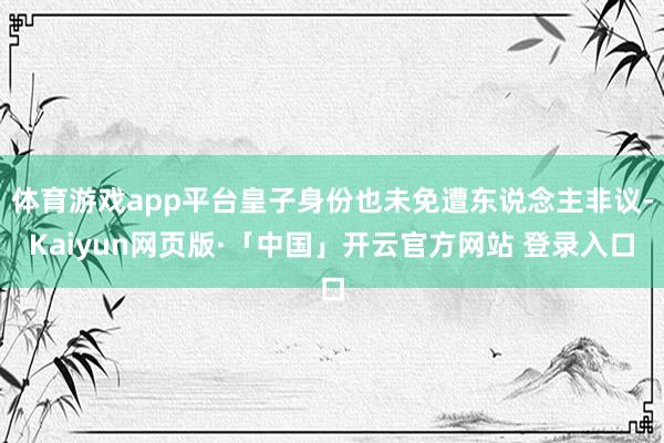 体育游戏app平台皇子身份也未免遭东说念主非议-Kaiyun网页版·「中国」开云官方网站 登录入口
