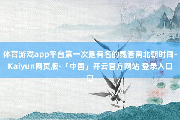 体育游戏app平台第一次是有名的魏晋南北朝时间-Kaiyun网页版·「中国」开云官方网站 登录入口