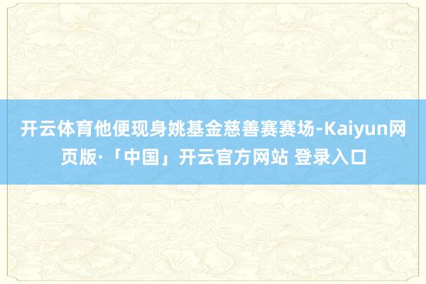 开云体育他便现身姚基金慈善赛赛场-Kaiyun网页版·「中国」开云官方网站 登录入口