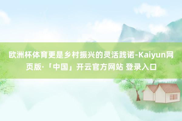 欧洲杯体育更是乡村振兴的灵活践诺-Kaiyun网页版·「中国」开云官方网站 登录入口