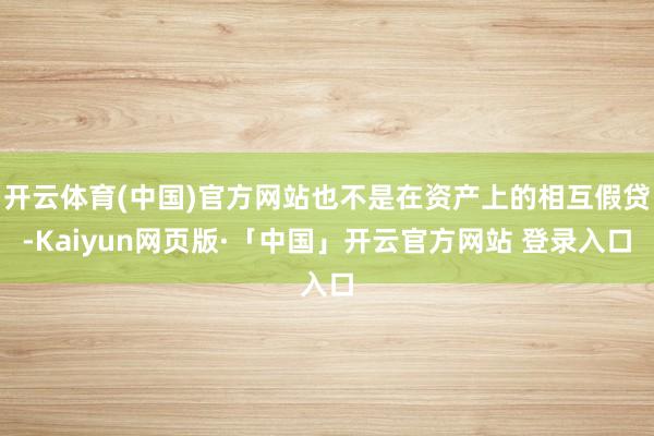 开云体育(中国)官方网站也不是在资产上的相互假贷-Kaiyun网页版·「中国」开云官方网站 登录入口