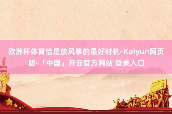 欧洲杯体育恰是放风筝的最好时机-Kaiyun网页版·「中国」开云官方网站 登录入口