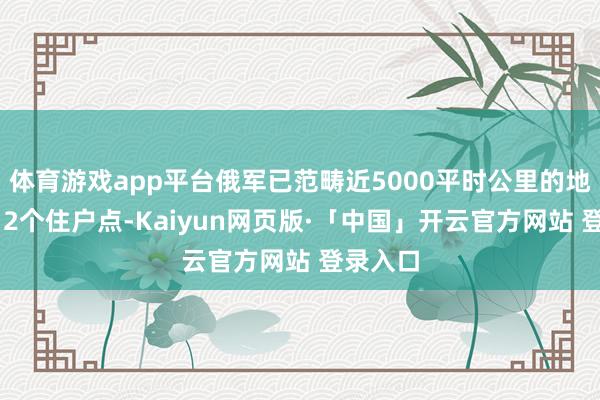 体育游戏app平台俄军已范畴近5000平时公里的地盘和212个住户点-Kaiyun网页版·「中国」开云官方网站 登录入口