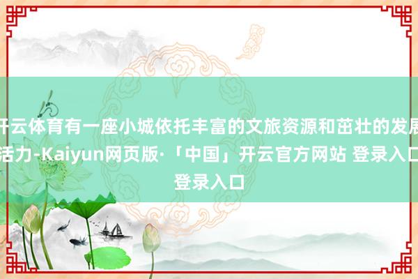 开云体育有一座小城依托丰富的文旅资源和茁壮的发展活力-Kaiyun网页版·「中国」开云官方网站 登录入口